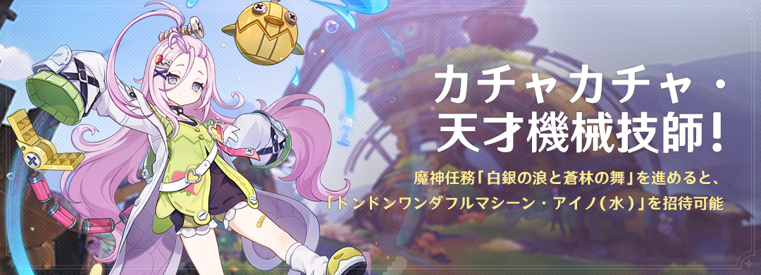 イベント「カチャカチャ・天才機械技師！」：魔神任務「白銀の浪と蒼林の舞」を進めると、「ドンドンワンダフルマシーン・アイノ（水）」を招待可能